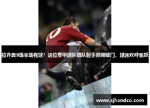 拉齐奥9场半场有球！这位意甲球队镇队射手频频破门，球迷欢呼雀跃