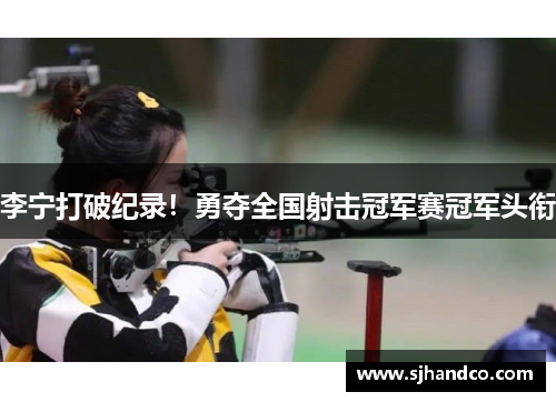 李宁打破纪录！勇夺全国射击冠军赛冠军头衔